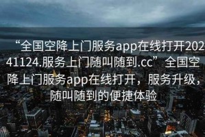 “全國空降上門服務app在線打開20241124.服務上門隨叫隨到.cc”全國空降上門服務app在線打開，服務升級，隨叫隨到的便捷體驗