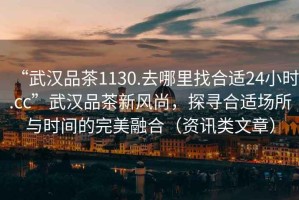 “武漢品茶1130.去哪里找合適24小時.cc”武漢品茶新風尚，探尋合適場所與時間的完美融合（資訊類文章）