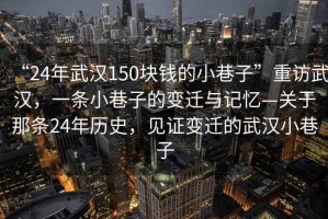 “24年武漢150塊錢的小巷子”重訪武漢，一條小巷子的變遷與記憶—關于那條24年歷史，見證變遷的武漢小巷子