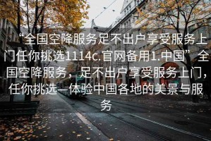 “全國空降服務足不出戶享受服務上門任你挑選1114c.官網備用1.中國”全國空降服務，足不出戶享受服務上門，任你挑選—體驗中國各地的美景與服務