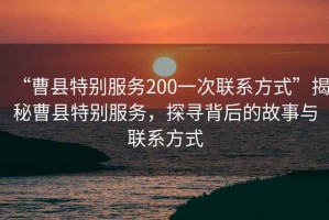 “曹縣特別服務(wù)200一次聯(lián)系方式”揭秘曹縣特別服務(wù)，探尋背后的故事與聯(lián)系方式
