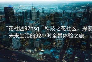 “花社區92hsq”科技之花社區，探索未來生活的92小時全景體驗之旅