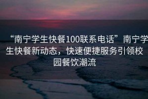 “南寧學(xué)生快餐100聯(lián)系電話”南寧學(xué)生快餐新動態(tài)，快速便捷服務(wù)引領(lǐng)校園餐飲潮流