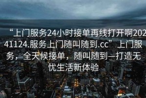 “上門服務(wù)24小時接單再線打開啊20241124.服務(wù)上門隨叫隨到.cc”上門服務(wù)，全天候接單，隨叫隨到—打造無憂生活新體驗