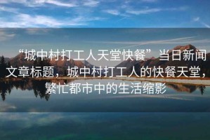 “城中村打工人天堂快餐”當日新聞文章標題，城中村打工人的快餐天堂，繁忙都市中的生活縮影