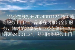 “品茶在線打開2024DD1124.隨叫隨到服務上門.cc”品茶在線推出全新服務，隨時隨地享受專業茶藝體驗—打開2024DD1124，隨叫隨到服務上門