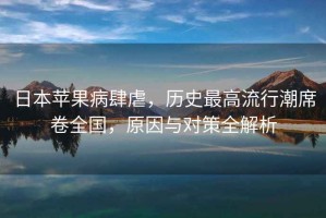 日本蘋果病肆虐，歷史最高流行潮席卷全國，原因與對策全解析