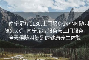 “南寧足療1130.上門服務24小時隨叫隨到.cc”南寧足療服務與上門服務，全天候隨叫隨到的健康養生體驗