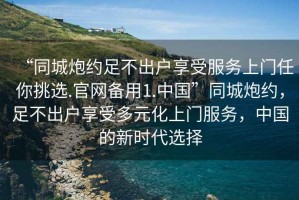 “同城炮約足不出戶享受服務上門任你挑選.官網備用1.中國”同城炮約，足不出戶享受多元化上門服務，中國的新時代選擇
