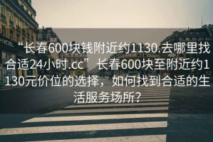 “長春600塊錢附近約1130.去哪里找合適24小時.cc”長春600塊至附近約1130元價位的選擇，如何找到合適的生活服務場所？