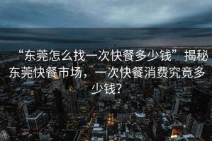 “東莞怎么找一次快餐多少錢”揭秘東莞快餐市場，一次快餐消費究竟多少錢？