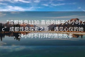 “成都性息1130.喜歡的妹子24小時.cc”成都性息探索之旅，遇見心儀的她，24小時不打烊的情感故事