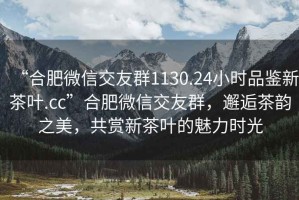 “合肥微信交友群1130.24小時品鑒新茶葉.cc”合肥微信交友群，邂逅茶韻之美，共賞新茶葉的魅力時光