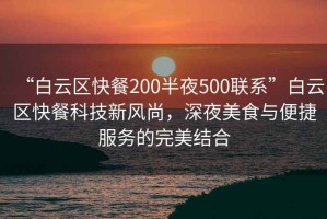 “白云區快餐200半夜500聯系”白云區快餐科技新風尚，深夜美食與便捷服務的完美結合
