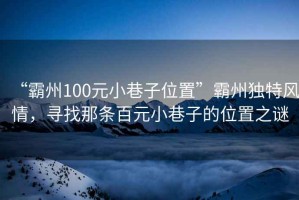 “霸州100元小巷子位置”霸州獨特風(fēng)情，尋找那條百元小巷子的位置之謎