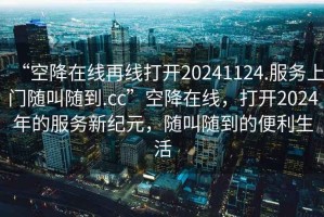 “空降在線再線打開20241124.服務上門隨叫隨到.cc”空降在線，打開2024年的服務新紀元，隨叫隨到的便利生活