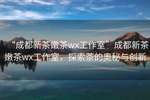 “成都新茶嫩茶wx工作室”成都新茶嫩茶wx工作室，探索茶的奧秘與創新