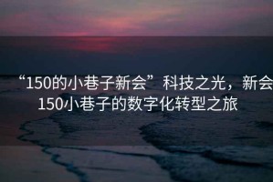 “150的小巷子新會”科技之光，新會150小巷子的數字化轉型之旅