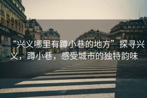 “興義哪里有蹲小巷的地方”探尋興義，蹲小巷，感受城市的獨特韻味