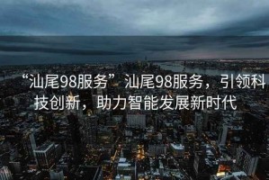 “汕尾98服務”汕尾98服務，引領科技創新，助力智能發展新時代