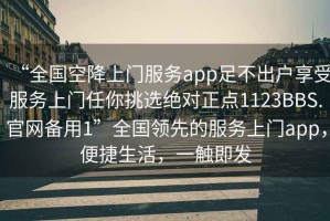 “全國空降上門服務(wù)app足不出戶享受服務(wù)上門任你挑選絕對正點1123BBS.官網(wǎng)備用1”全國領(lǐng)先的服務(wù)上門app，便捷生活，一觸即發(fā)