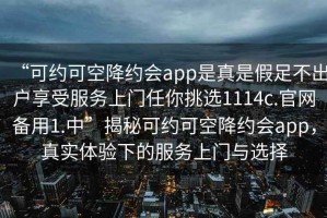 “可約可空降約會app是真是假足不出戶享受服務上門任你挑選1114c.官網備用1.中”揭秘可約可空降約會app，真實體驗下的服務上門與選擇
