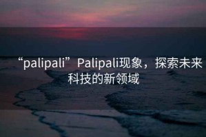 “palipali”Palipali現(xiàn)象，探索未來科技的新領(lǐng)域