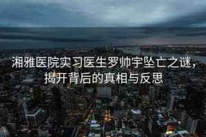 湘雅醫院實習醫生羅帥宇墜亡之謎，揭開背后的真相與反思