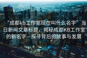 “成都kb工作室現(xiàn)在叫什么名字”當(dāng)日新聞文章標(biāo)題，揭秘成都KB工作室的新名字—探尋背后的故事與發(fā)展
