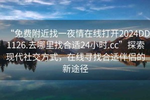 “免費附近找一夜情在線打開2024DD1126.去哪里找合適24小時.cc”探索現代社交方式，在線尋找合適伴侶的新途徑