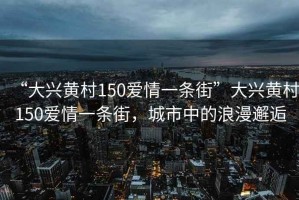 “大興黃村150愛情一條街”大興黃村150愛情一條街，城市中的浪漫邂逅