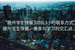 “贛州學生快餐300元3小時聯系方式”贛州學生快餐，美食與學習的交匯點