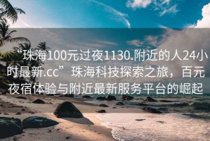“珠海100元過夜1130.附近的人24小時最新.cc”珠海科技探索之旅，百元夜宿體驗與附近最新服務平臺的崛起