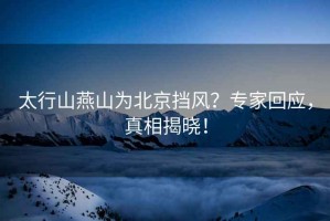 太行山燕山為北京擋風？專家回應，真相揭曉！