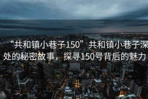 “共和鎮小巷子150”共和鎮小巷子深處的秘密故事，探尋150號背后的魅力