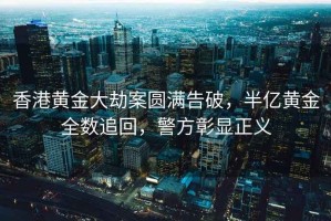 香港黃金大劫案圓滿告破，半億黃金全數追回，警方彰顯正義