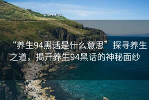 “養生94黑話是什么意思”探尋養生之道，揭開養生94黑話的神秘面紗