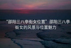 “邵陽三八亭街女位置”邵陽三八亭街女的風(fēng)景與位置魅力