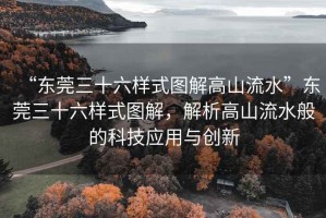 “東莞三十六樣式圖解高山流水”東莞三十六樣式圖解，解析高山流水般的科技應(yīng)用與創(chuàng)新