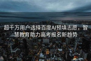 超千萬用戶選擇百度AI預填志愿，智慧教育助力高考報名新趨勢