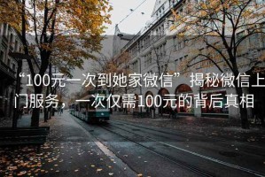 “100元一次到她家微信”揭秘微信上門服務，一次僅需100元的背后真相