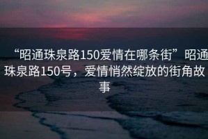 “昭通珠泉路150愛情在哪條街”昭通珠泉路150號(hào)，愛情悄然綻放的街角故事