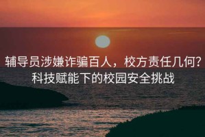 輔導員涉嫌詐騙百人，校方責任幾何？科技賦能下的校園安全挑戰