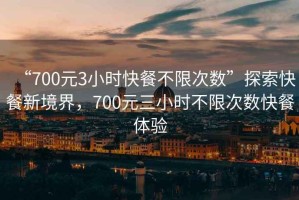 “700元3小時快餐不限次數(shù)”探索快餐新境界，700元三小時不限次數(shù)快餐體驗