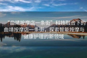 “曲靖按摩店一條街”科技融合下的曲靖按摩店一條街，探索智能按摩與健康護(hù)理的新領(lǐng)域