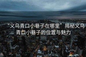 “義烏青口小巷子在哪里”揭秘義烏青口小巷子的位置與魅力