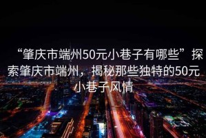 “肇慶市端州50元小巷子有哪些”探索肇慶市端州，揭秘那些獨(dú)特的50元小巷子風(fēng)情