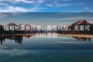 緬甸地震親歷者，危樓傾頹，無家可歸的悲歌