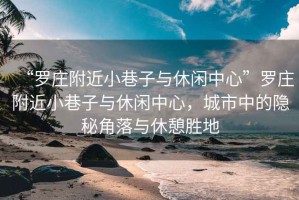 “羅莊附近小巷子與休閑中心”羅莊附近小巷子與休閑中心，城市中的隱秘角落與休憩勝地