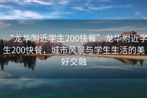 “龍華附近學生200快餐”龍華附近學生200快餐，城市風景與學生生活的美好交融